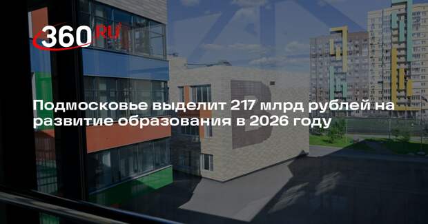 Подмосковье выделит 217 млрд рублей на развитие образования в 2026 году
