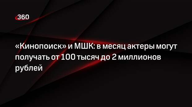 «Кинопоиск» и МШК: в месяц актеры могут получать от 100 тысяч до 2 миллионов рублей
