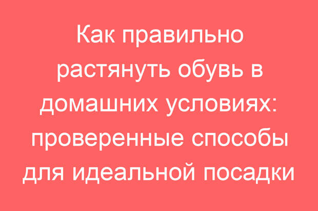 Как правильно растянуть обувь в домашних условиях: проверенные способы для идеальной посадки
