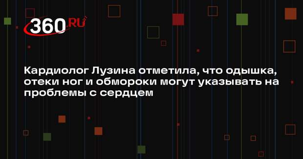 Кардиолог Лузина отметила, что одышка, отеки ног и обмороки могут указывать на проблемы с сердцем