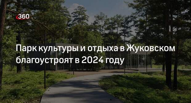 Парк культуры и отдыха в Жуковском благоустроят в 2024 году