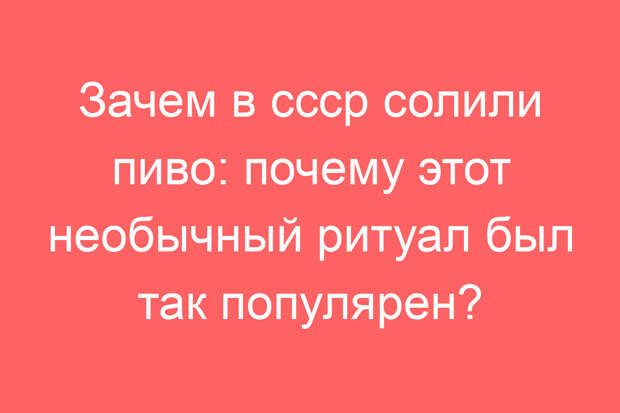 Зачем в СССР солили пиво: почему этот необычный ритуал был так популярен?