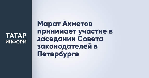 Марат Ахметов принимает участие в заседании Совета законодателей в Петербурге