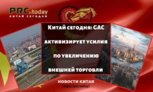 Китай сегодня: GAC активизирует усилия по увеличению внешней торговли
