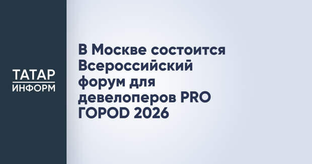 В Москве состоится Всероссийский форум для девелоперов PRO ГОРОD 2026