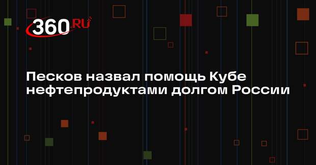 Песков назвал помощь Кубе нефтепродуктами долгом России