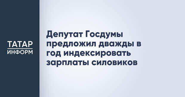 Депутат Госдумы предложил дважды в год индексировать зарплаты силовиков