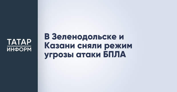 В Зеленодольске и Казани сняли режим угрозы атаки БПЛА
