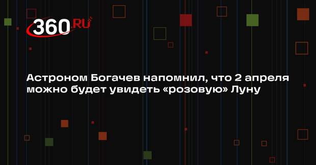 Астроном Богачев напомнил, что 2 апреля можно будет увидеть «розовую» Луну