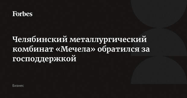 Челябинский металлургический комбинат «Мечела» обратился за господдержкой