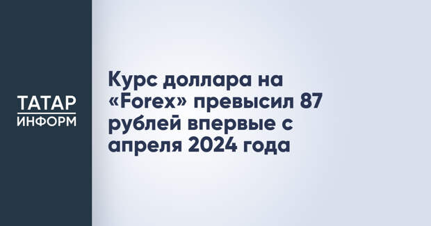 Курс доллара на «Forex» превысил 87 рублей впервые с апреля 2024 года