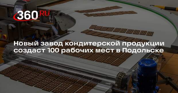 Новый завод кондитерской продукции создаст 100 рабочих мест в Подольске
