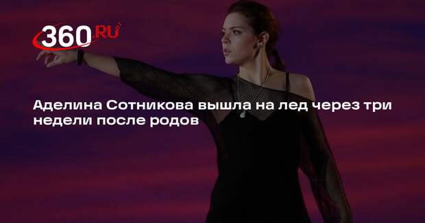 Аделина Сотникова вышла на лед через три недели после родов