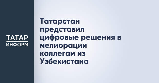 Татарстан представил цифровые решения в мелиорации коллегам из Узбекистана