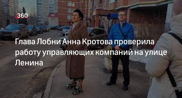 Глава Лобни Анна Кротова проверила работу управляющих компаний на улице Ленина