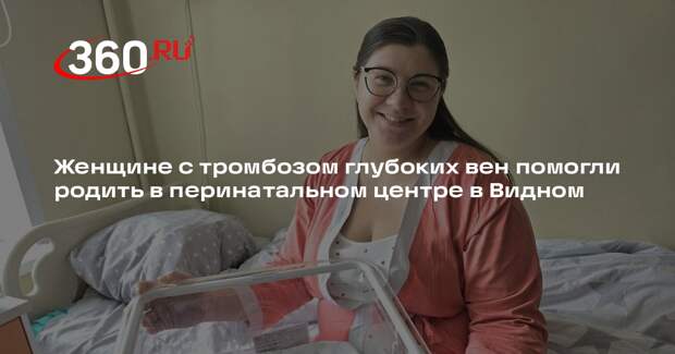 Женщине с тромбозом глубоких вен помогли родить в перинатальном центре в Видном