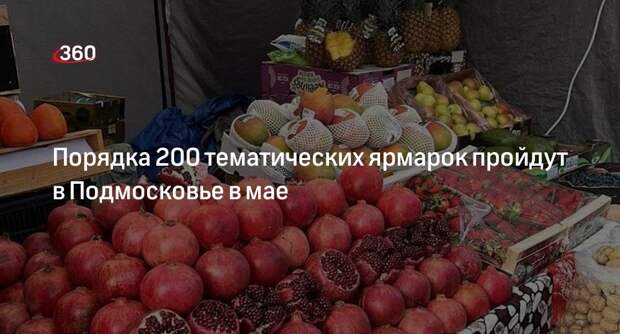 Порядка 200 тематических ярмарок пройдут в Подмосковье в мае