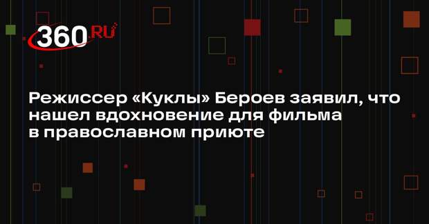 Режиссер «Куклы» Бероев заявил, что нашел вдохновение для фильма в православном приюте