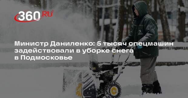 Министр Даниленко: 5 тысяч спецмашин задействовали в уборке снега в Подмосковье