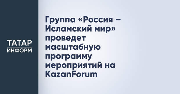 Группа «Россия – Исламский мир» проведет масштабную программу мероприятий на KazanForum
