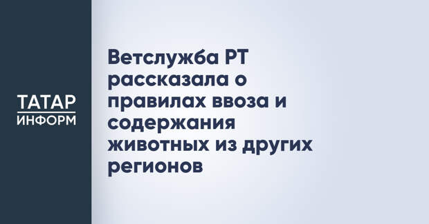 Ветслужба РТ рассказала о правилах ввоза и содержания животных из других регионов