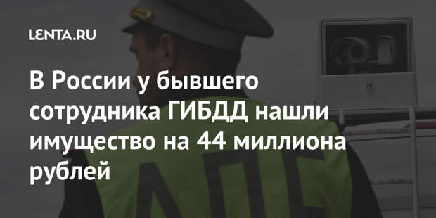 В России у бывшего сотрудника ГИБДД нашли имущество на 44 миллиона рублей