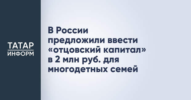 В России предложили ввести «отцовский капитал» в 2 млн руб. для многодетных семей