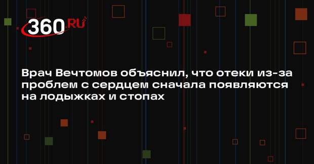 Врач Вечтомов объяснил, что отеки из-за проблем с сердцем сначала появляются на лодыжках и стопах