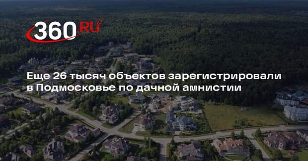 Еще 26 тысяч объектов зарегистрировали в Подмосковье по дачной амнистии