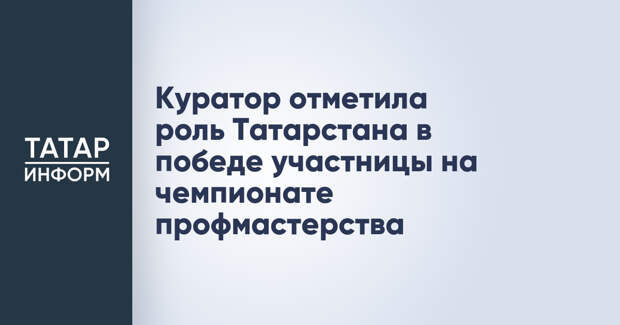 Куратор отметила роль Татарстана в победе участницы на чемпионате профмастерства