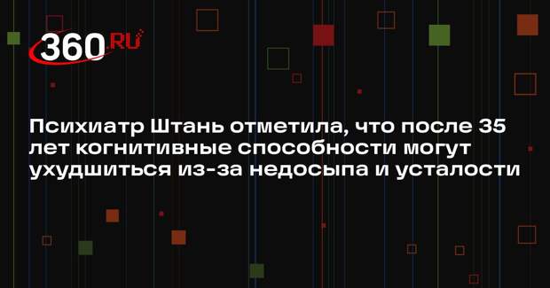 Психиатр Штань отметила, что после 35 лет когнитивные способности могут ухудшиться из-за недосыпа и усталости