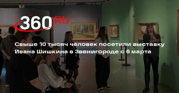 Свыше 10 тысяч человек посетили выставку Ивана Шишкина в Звенигороде с 6 марта