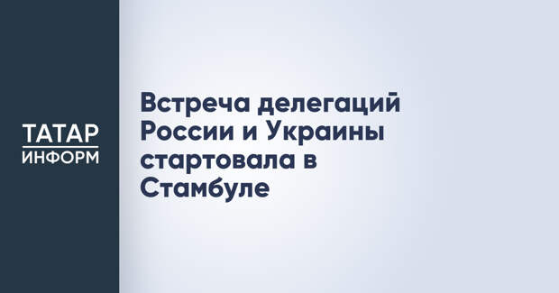 Встреча делегаций России и Украины стартовала в Стамбуле