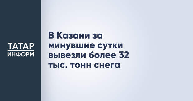 В Казани за минувшие сутки вывезли более 32 тыс. тонн снега