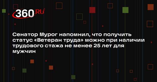 Сенатор Мурог напомнил, что получить статус «Ветеран труда» можно при наличии трудового стажа не менее 25 лет для мужчин