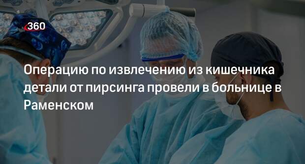 Операцию по извлечению из кишечника детали от пирсинга провели в больнице в Раменском