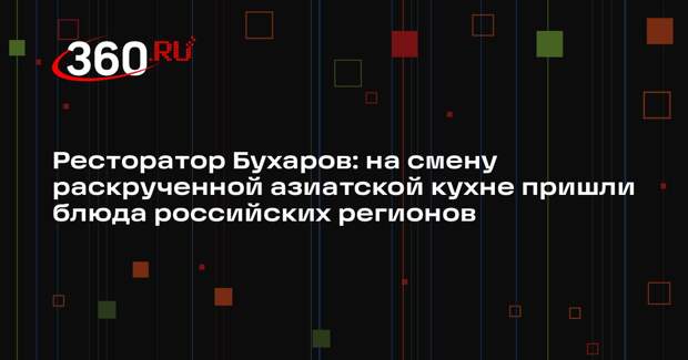 Ресторатор Бухаров: на смену раскрученной азиатской кухне пришли блюда российских регионов