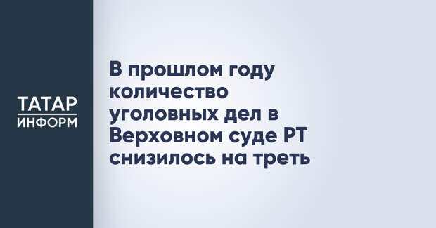 В прошлом году количество уголовных дел в Верховном суде РТ снизилось на треть
