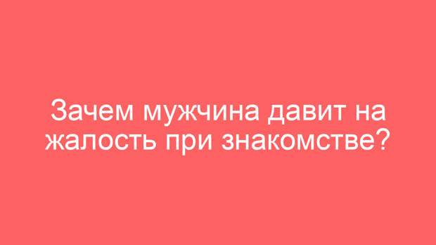 Зачем мужчина давит на жалость при знакомстве?