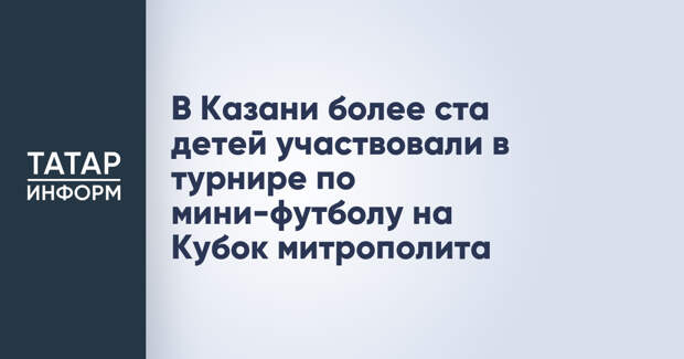 В Казани более ста детей участвовали в турнире по мини-футболу на Кубок митрополита