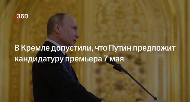 Песков: Путин может предложить кандидатуру премьера 7 мая