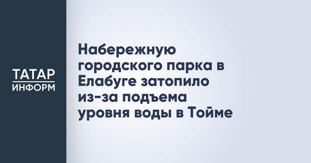 Набережную городского парка в Елабуге затопило из-за подъема уровня воды в Тойме