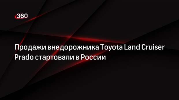 Продажи внедорожника Toyota Land Cruiser Prado стартовали в России
