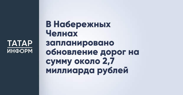 В Набережных Челнах запланировано обновление дорог на сумму около 2,7 миллиарда рублей