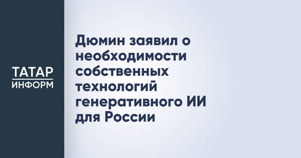 Дюмин заявил о необходимости собственных технологий генеративного ИИ для России
