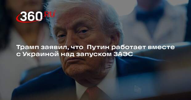 Трамп заявил, что  Путин работает вместе с Украиной над запуском ЗАЭС