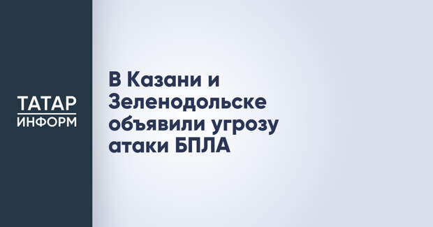 В Казани и Зеленодольске объявили угрозу атаки БПЛА