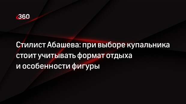 Стилист Абашева: при выборе купальника стоит учитывать формат отдыха и особенности фигуры
