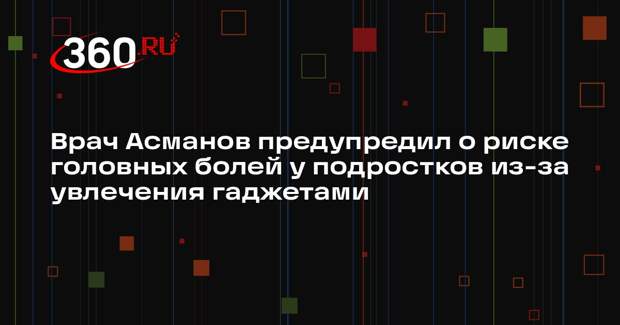 Врач Асманов предупредил о риске головных болей у подростков из-за увлечения гаджетами