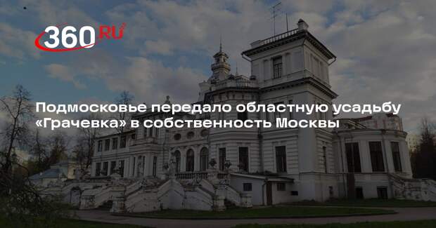 Подмосковье передало областную усадьбу «Грачевка» в собственность Москвы